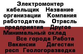 Электромонтер-кабельщик › Название организации ­ Компания-работодатель › Отрасль предприятия ­ Другое › Минимальный оклад ­ 50 000 - Все города Работа » Вакансии   . Дагестан респ.,Геологоразведка п.